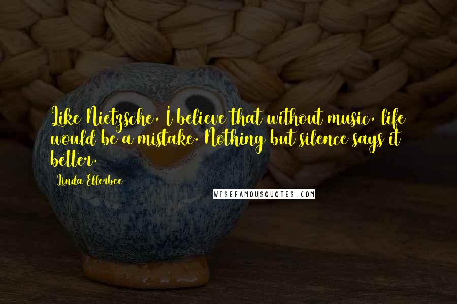 Linda Ellerbee Quotes: Like Nietzsche, I believe that without music, life would be a mistake. Nothing but silence says it better.