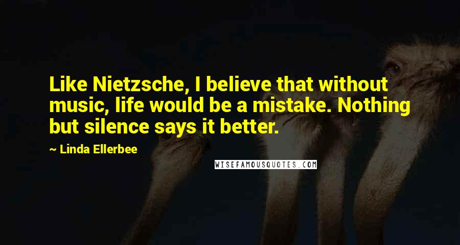 Linda Ellerbee Quotes: Like Nietzsche, I believe that without music, life would be a mistake. Nothing but silence says it better.