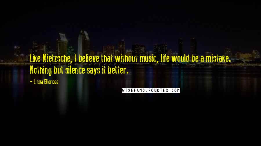 Linda Ellerbee Quotes: Like Nietzsche, I believe that without music, life would be a mistake. Nothing but silence says it better.