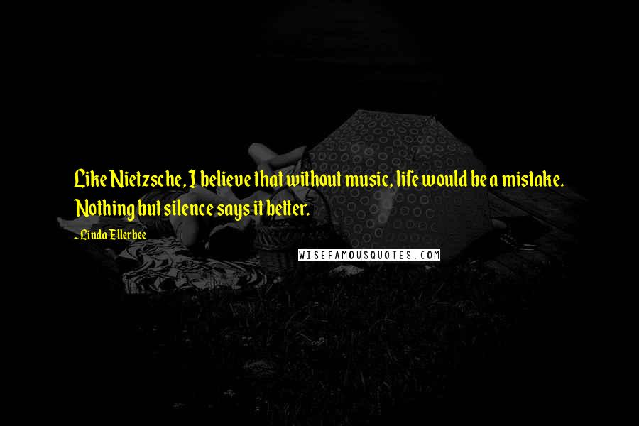 Linda Ellerbee Quotes: Like Nietzsche, I believe that without music, life would be a mistake. Nothing but silence says it better.