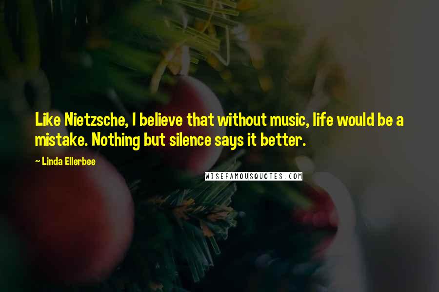 Linda Ellerbee Quotes: Like Nietzsche, I believe that without music, life would be a mistake. Nothing but silence says it better.