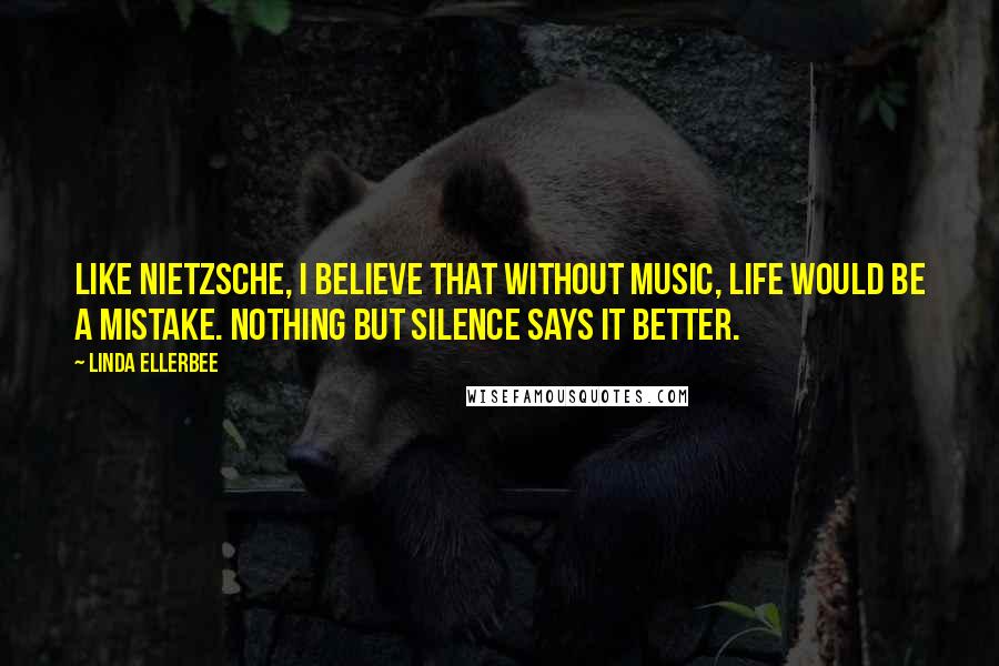 Linda Ellerbee Quotes: Like Nietzsche, I believe that without music, life would be a mistake. Nothing but silence says it better.