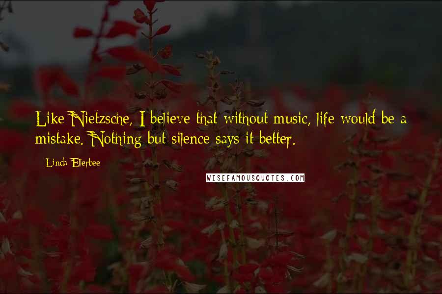 Linda Ellerbee Quotes: Like Nietzsche, I believe that without music, life would be a mistake. Nothing but silence says it better.