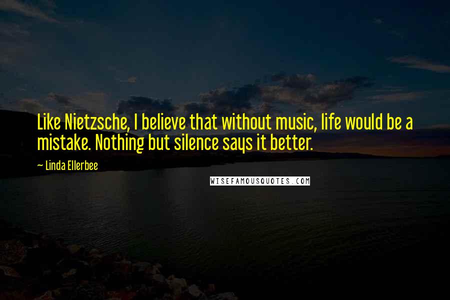 Linda Ellerbee Quotes: Like Nietzsche, I believe that without music, life would be a mistake. Nothing but silence says it better.