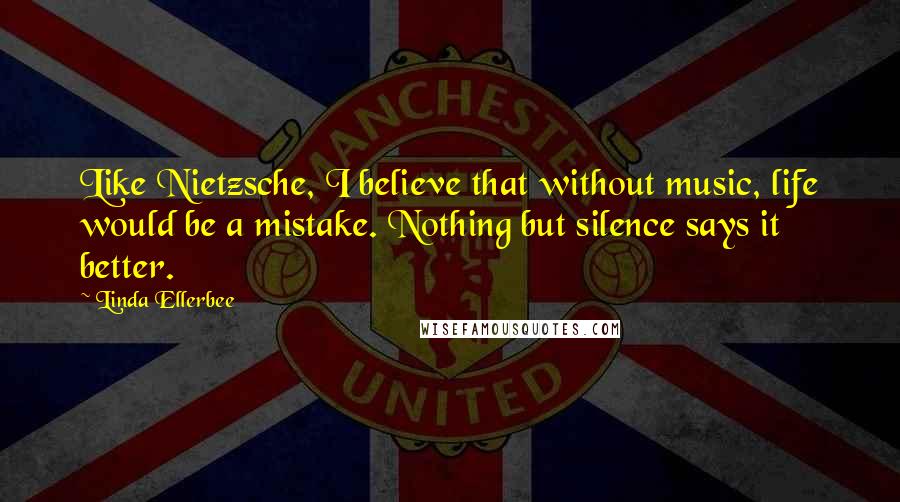 Linda Ellerbee Quotes: Like Nietzsche, I believe that without music, life would be a mistake. Nothing but silence says it better.