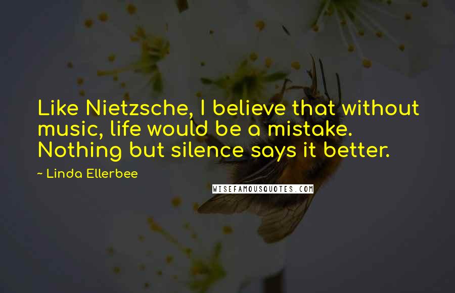 Linda Ellerbee Quotes: Like Nietzsche, I believe that without music, life would be a mistake. Nothing but silence says it better.