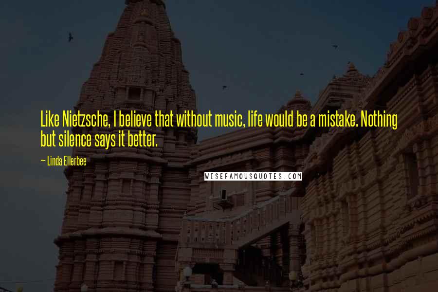 Linda Ellerbee Quotes: Like Nietzsche, I believe that without music, life would be a mistake. Nothing but silence says it better.