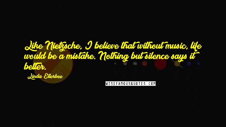 Linda Ellerbee Quotes: Like Nietzsche, I believe that without music, life would be a mistake. Nothing but silence says it better.