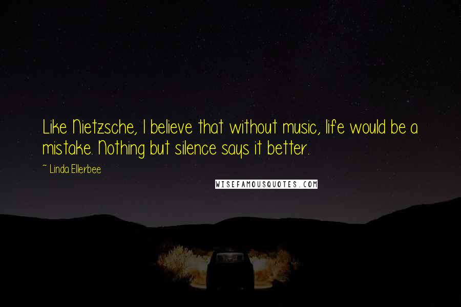 Linda Ellerbee Quotes: Like Nietzsche, I believe that without music, life would be a mistake. Nothing but silence says it better.