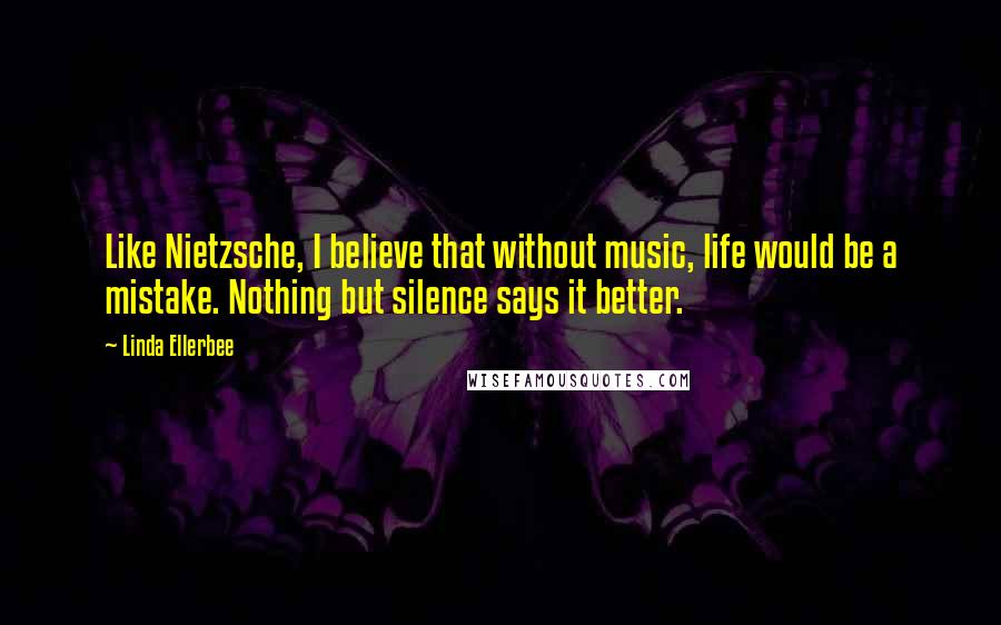 Linda Ellerbee Quotes: Like Nietzsche, I believe that without music, life would be a mistake. Nothing but silence says it better.