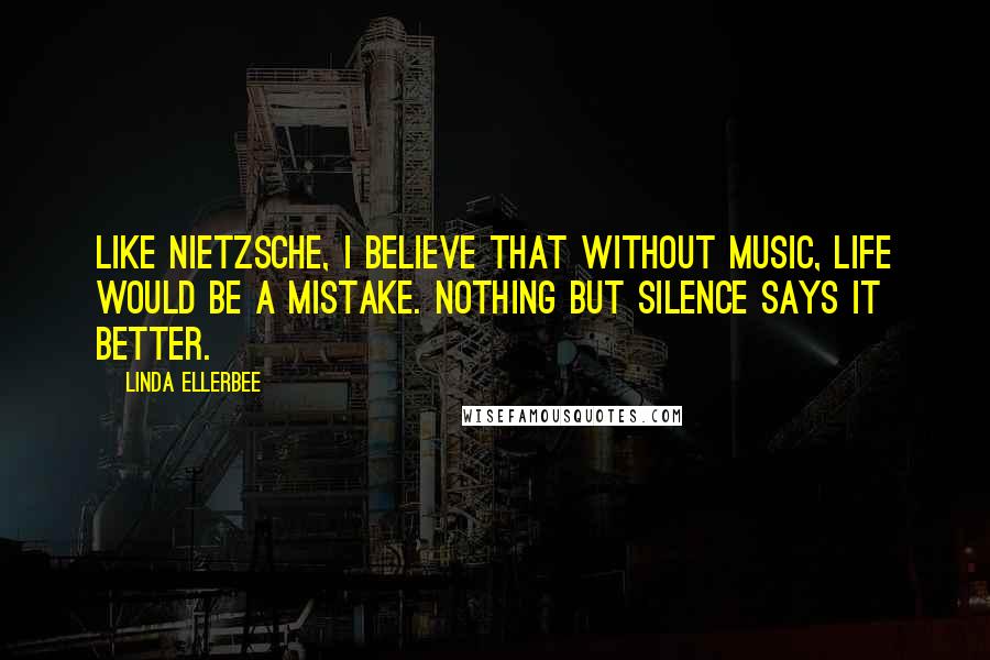 Linda Ellerbee Quotes: Like Nietzsche, I believe that without music, life would be a mistake. Nothing but silence says it better.