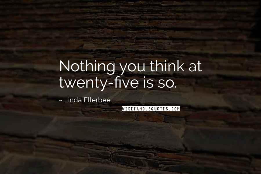 Linda Ellerbee Quotes: Nothing you think at twenty-five is so.