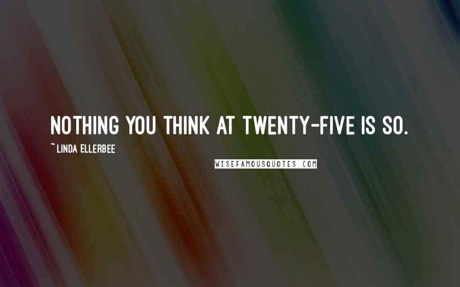 Linda Ellerbee Quotes: Nothing you think at twenty-five is so.