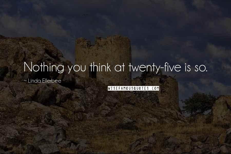 Linda Ellerbee Quotes: Nothing you think at twenty-five is so.