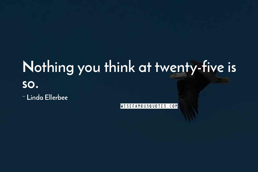 Linda Ellerbee Quotes: Nothing you think at twenty-five is so.