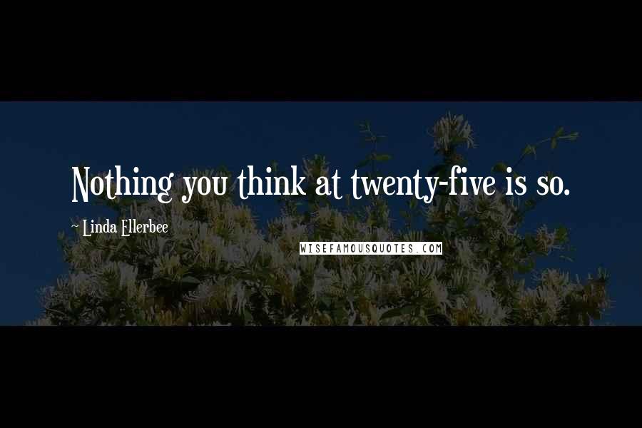 Linda Ellerbee Quotes: Nothing you think at twenty-five is so.