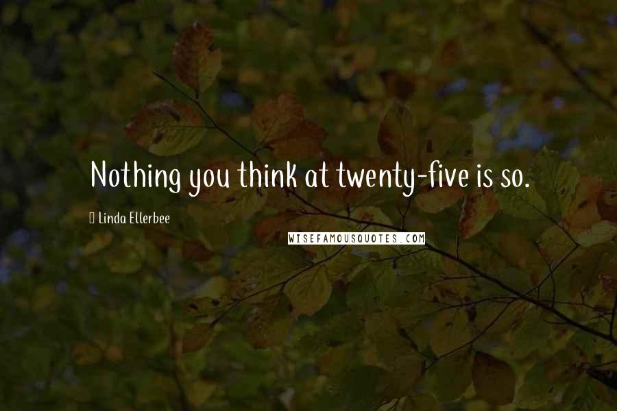Linda Ellerbee Quotes: Nothing you think at twenty-five is so.