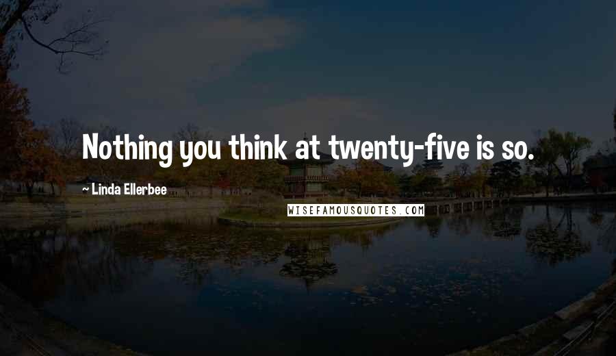 Linda Ellerbee Quotes: Nothing you think at twenty-five is so.