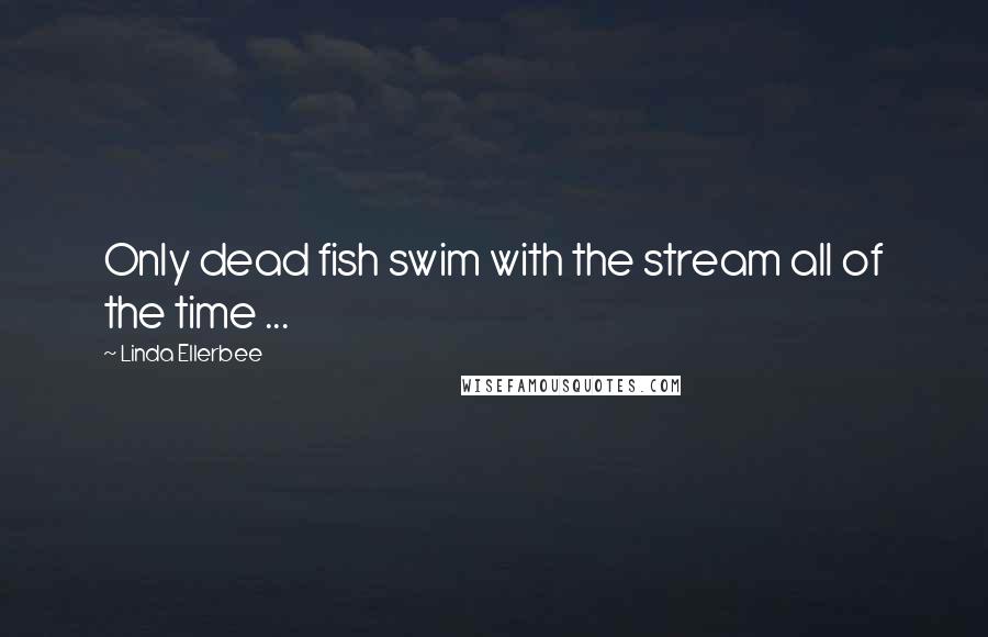 Linda Ellerbee Quotes: Only dead fish swim with the stream all of the time ...