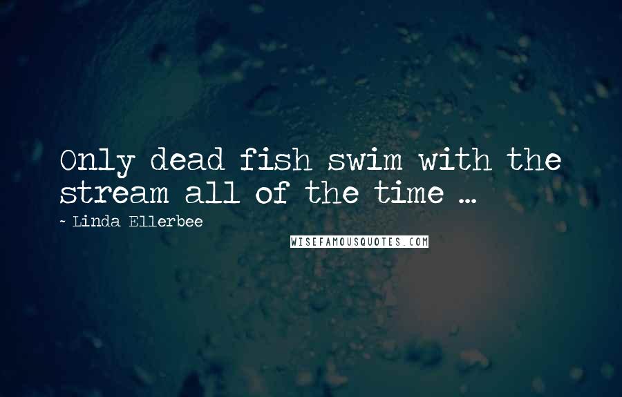 Linda Ellerbee Quotes: Only dead fish swim with the stream all of the time ...