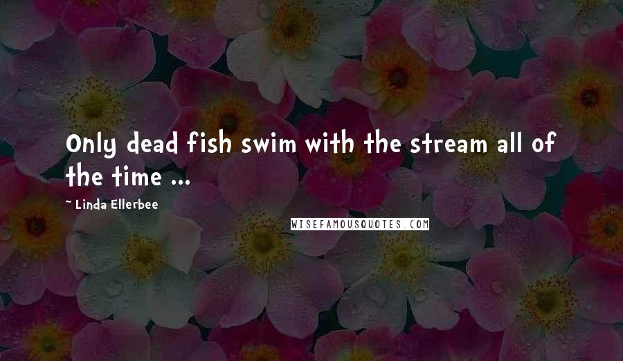 Linda Ellerbee Quotes: Only dead fish swim with the stream all of the time ...