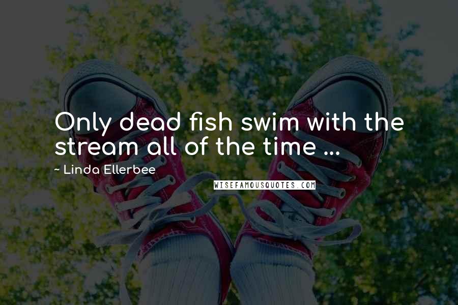 Linda Ellerbee Quotes: Only dead fish swim with the stream all of the time ...