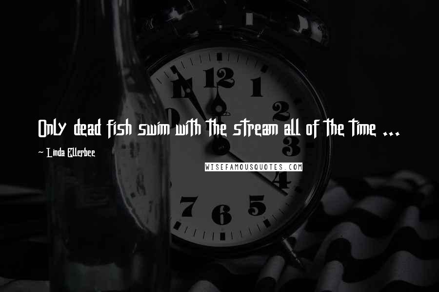 Linda Ellerbee Quotes: Only dead fish swim with the stream all of the time ...