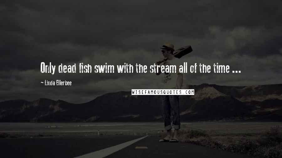 Linda Ellerbee Quotes: Only dead fish swim with the stream all of the time ...
