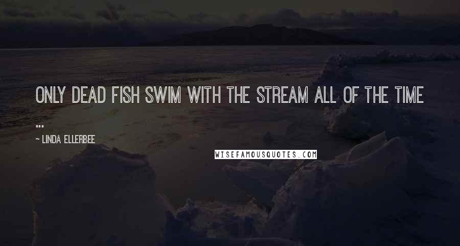 Linda Ellerbee Quotes: Only dead fish swim with the stream all of the time ...