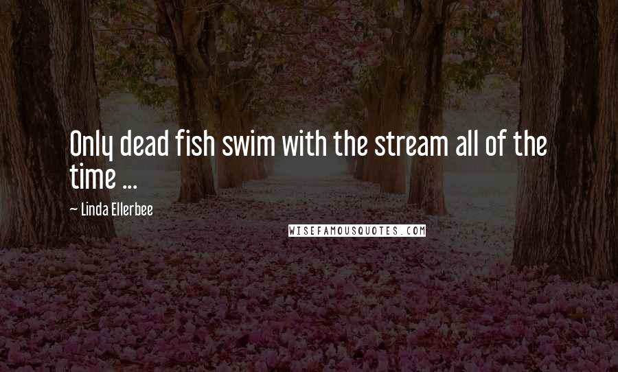 Linda Ellerbee Quotes: Only dead fish swim with the stream all of the time ...