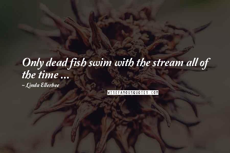 Linda Ellerbee Quotes: Only dead fish swim with the stream all of the time ...