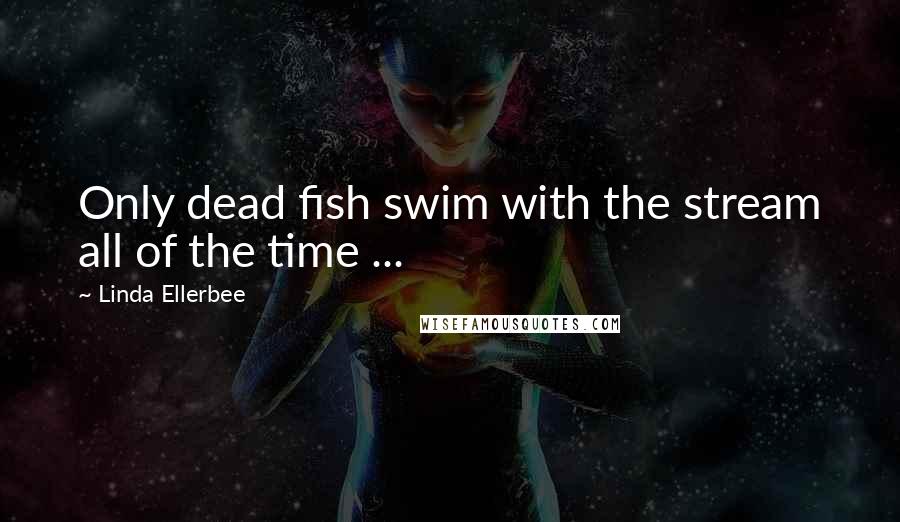 Linda Ellerbee Quotes: Only dead fish swim with the stream all of the time ...