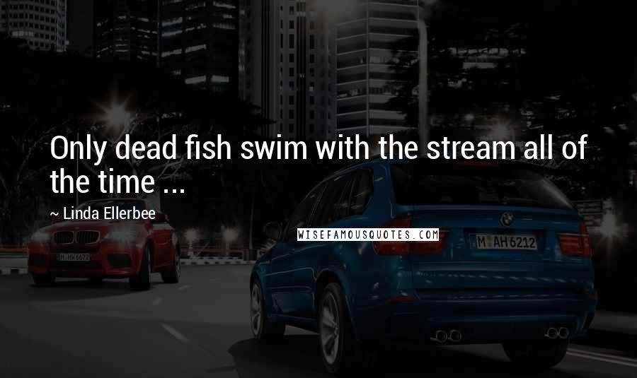 Linda Ellerbee Quotes: Only dead fish swim with the stream all of the time ...