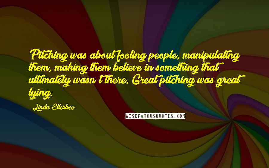 Linda Ellerbee Quotes: Pitching was about fooling people, manipulating them, making them believe in something that ultimately wasn't there. Great pitching was great lying.