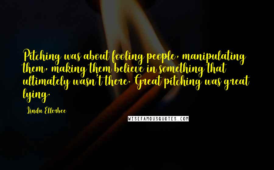 Linda Ellerbee Quotes: Pitching was about fooling people, manipulating them, making them believe in something that ultimately wasn't there. Great pitching was great lying.