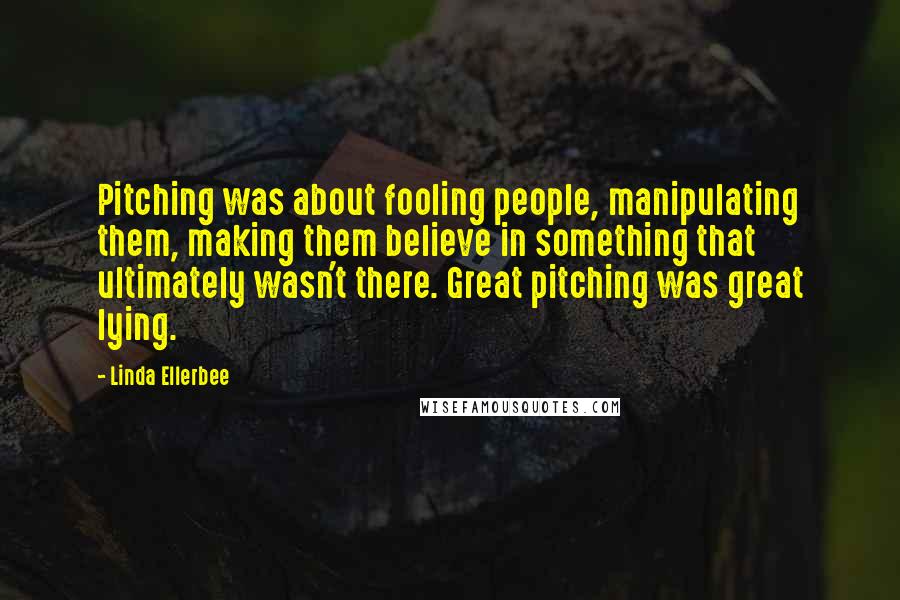 Linda Ellerbee Quotes: Pitching was about fooling people, manipulating them, making them believe in something that ultimately wasn't there. Great pitching was great lying.