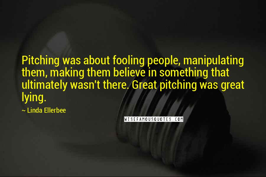 Linda Ellerbee Quotes: Pitching was about fooling people, manipulating them, making them believe in something that ultimately wasn't there. Great pitching was great lying.