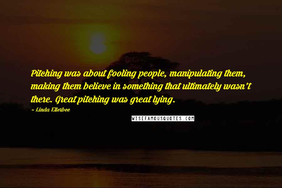 Linda Ellerbee Quotes: Pitching was about fooling people, manipulating them, making them believe in something that ultimately wasn't there. Great pitching was great lying.
