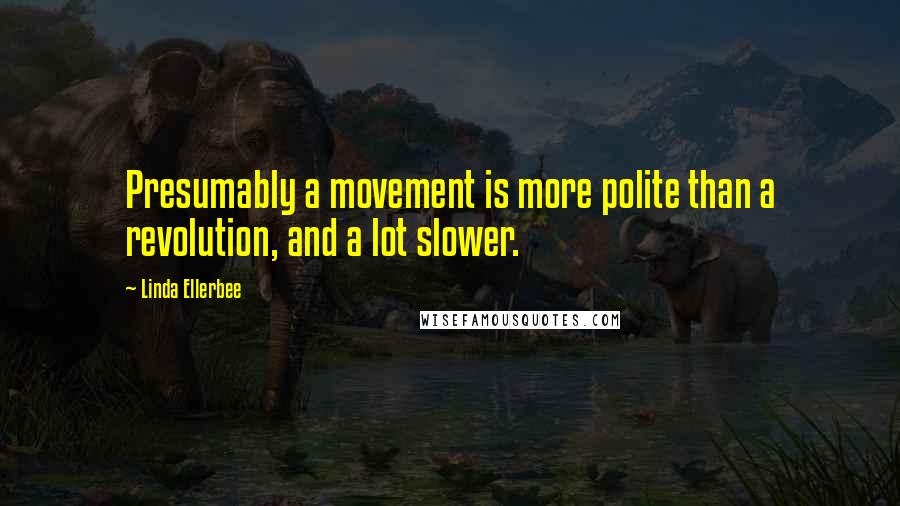 Linda Ellerbee Quotes: Presumably a movement is more polite than a revolution, and a lot slower.