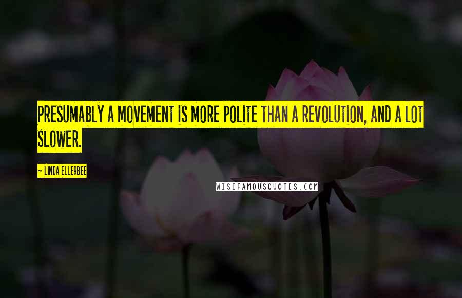 Linda Ellerbee Quotes: Presumably a movement is more polite than a revolution, and a lot slower.