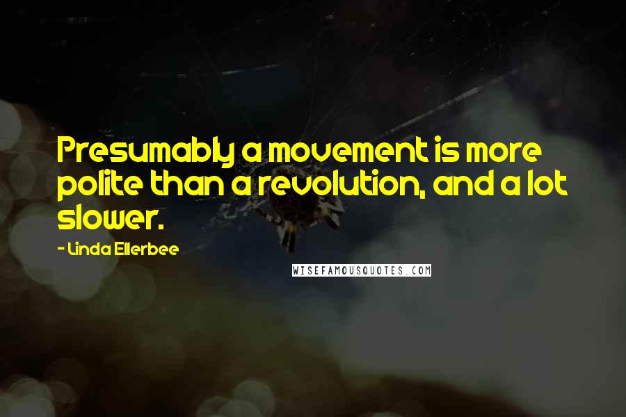 Linda Ellerbee Quotes: Presumably a movement is more polite than a revolution, and a lot slower.