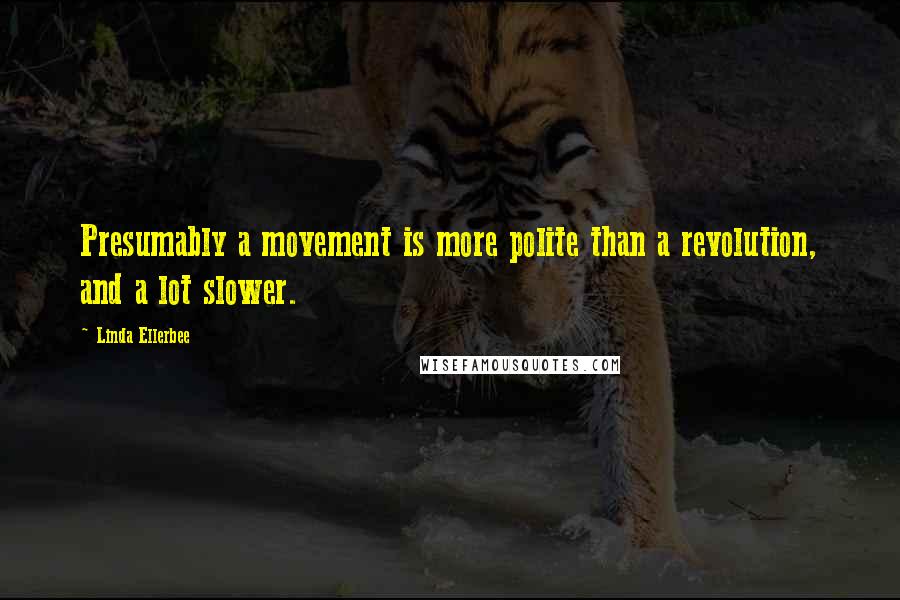 Linda Ellerbee Quotes: Presumably a movement is more polite than a revolution, and a lot slower.