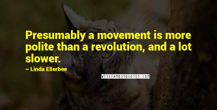 Linda Ellerbee Quotes: Presumably a movement is more polite than a revolution, and a lot slower.