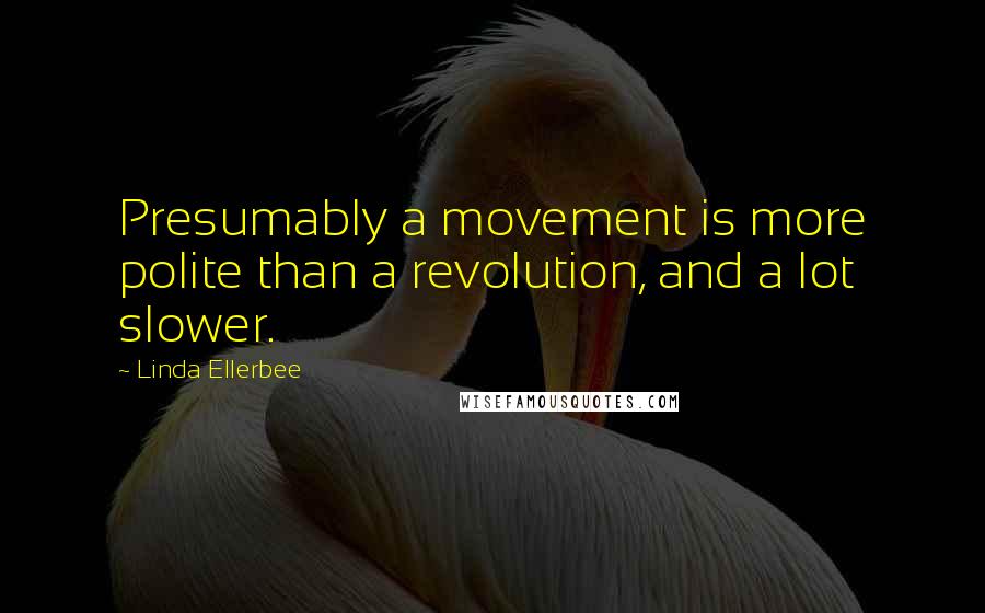 Linda Ellerbee Quotes: Presumably a movement is more polite than a revolution, and a lot slower.