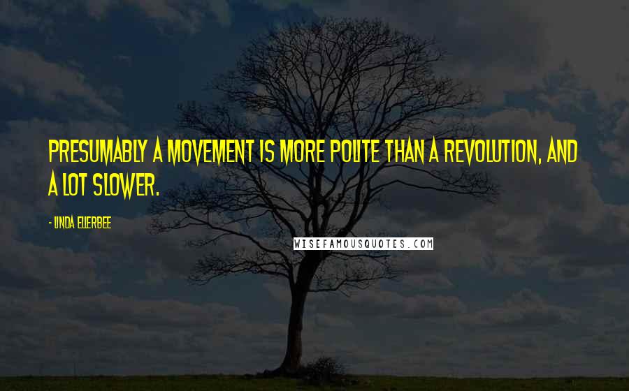 Linda Ellerbee Quotes: Presumably a movement is more polite than a revolution, and a lot slower.