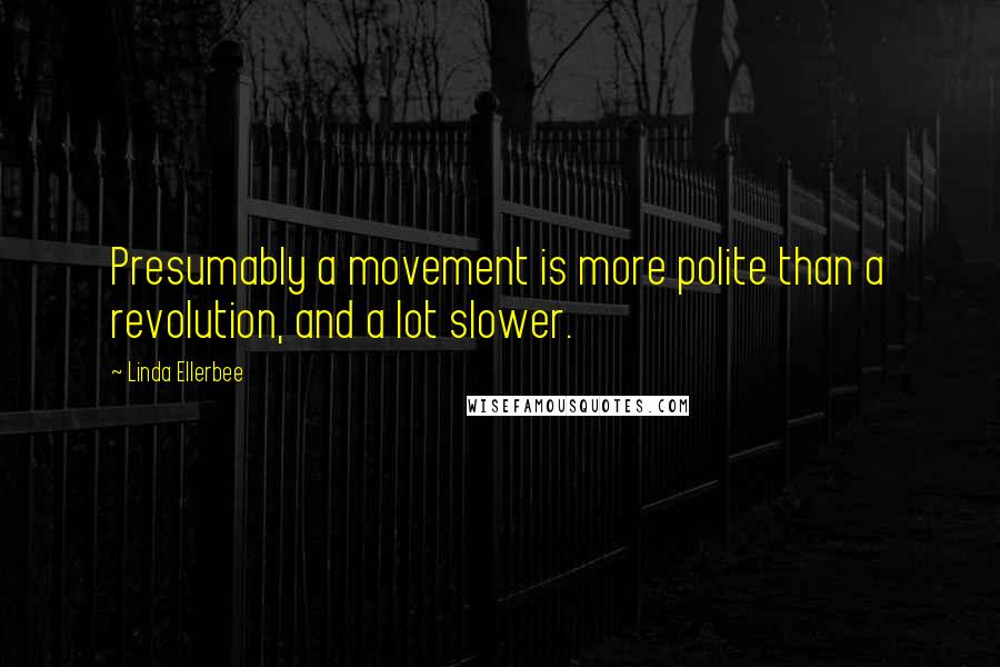 Linda Ellerbee Quotes: Presumably a movement is more polite than a revolution, and a lot slower.