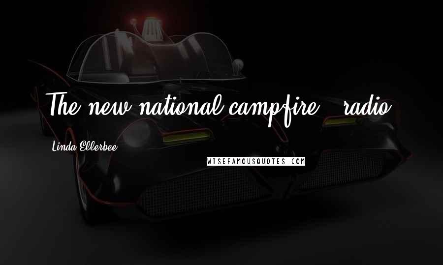 Linda Ellerbee Quotes: The new national campfire - radio.