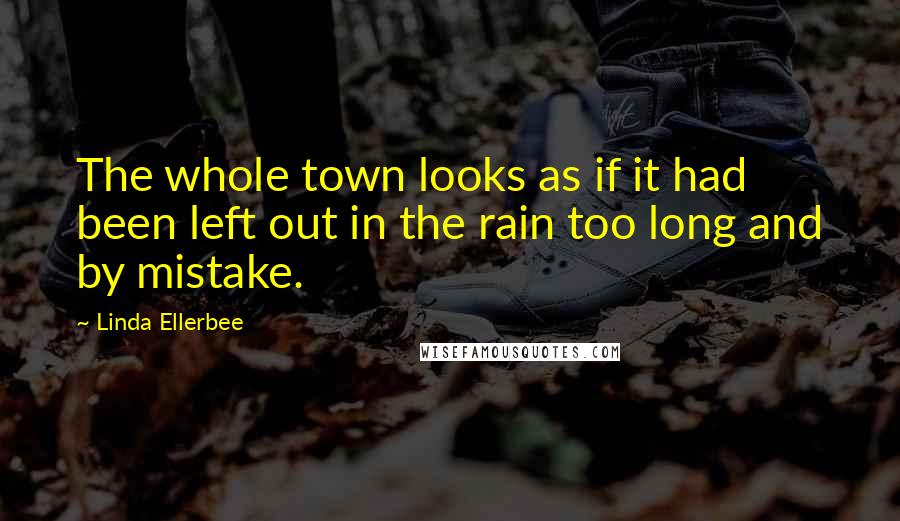 Linda Ellerbee Quotes: The whole town looks as if it had been left out in the rain too long and by mistake.