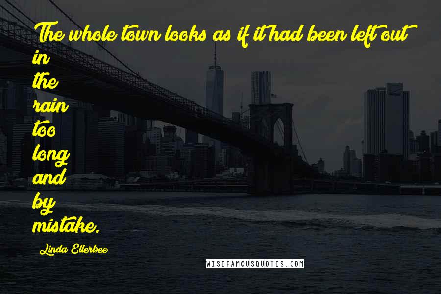 Linda Ellerbee Quotes: The whole town looks as if it had been left out in the rain too long and by mistake.