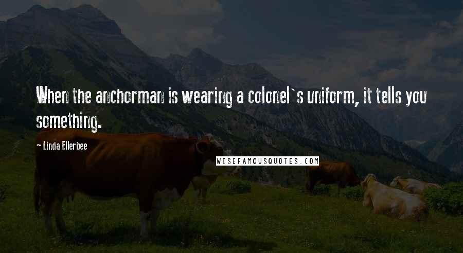 Linda Ellerbee Quotes: When the anchorman is wearing a colonel's uniform, it tells you something.